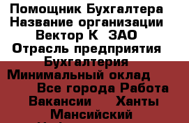 Помощник Бухгалтера › Название организации ­ Вектор К, ЗАО › Отрасль предприятия ­ Бухгалтерия › Минимальный оклад ­ 21 000 - Все города Работа » Вакансии   . Ханты-Мансийский,Нефтеюганск г.